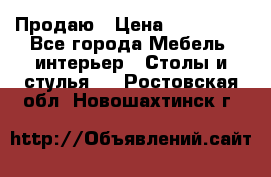 Продаю › Цена ­ 500 000 - Все города Мебель, интерьер » Столы и стулья   . Ростовская обл.,Новошахтинск г.